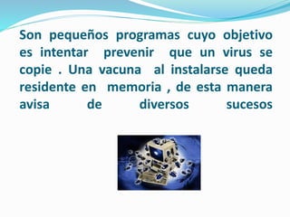 Son pequeños programas cuyo objetivo
es intentar prevenir que un virus se
copie . Una vacuna al instalarse queda
residente en memoria , de esta manera
avisa de diversos sucesos
 