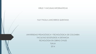 VIRUS Y VACUNAS INFORMÁTICAS
YULY PAOLA LANCHEROS QUINTANA
UNIVERSIDAD PEDAGÓGICA Y TECNOLÓGICA DE COLOMBIA
FACULTAD DE ESTUDIOS A DISTANCIA
TECNOLÓGIA EN OBRAS CIVILES
TUNJA
2014
 