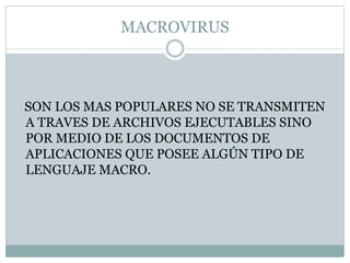 MACROVIRUS
SON LOS MAS POPULARES NO SE TRANSMITEN
A TRAVES DE ARCHIVOS EJECUTABLES SINO
POR MEDIO DE LOS DOCUMENTOS DE
APLICACIONES QUE POSEE ALGÚN TIPO DE
LENGUAJE MACRO.
 