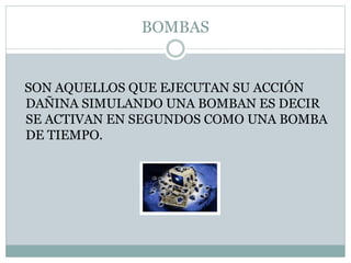 BOMBAS
SON AQUELLOS QUE EJECUTAN SU ACCIÓN
DAÑINA SIMULANDO UNA BOMBAN ES DECIR
SE ACTIVAN EN SEGUNDOS COMO UNA BOMBA
DE TIEMPO.
 