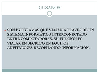 GUSANOS
 SON PROGRAMAS QUE VIAJAN A TRAVES DE UN
SISTEMA INFORMÁTICO INTERCONECTADO
ENTRE COMPUTADORAS. SU FUNCIÓN ES
VIAJAR EN SECRETO EN EQUIPOS
ANFITRIONES RECOPILANDO INFORMACIÓN.
 