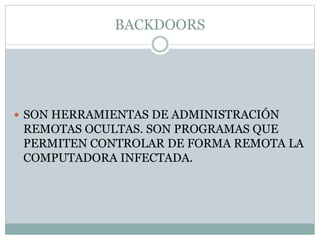 BACKDOORS
 SON HERRAMIENTAS DE ADMINISTRACIÓN
REMOTAS OCULTAS. SON PROGRAMAS QUE
PERMITEN CONTROLAR DE FORMA REMOTA LA
COMPUTADORA INFECTADA.
 