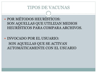 TIPOS DE VACUNAS
 POR MÉTODOS HEURÍSTICOS:
SON AQUELLAS QUE UTILIZAN MEDIOS
HEURÍSTICOS PARA COMPARA ARCHIVOS.
 INVOCADO POR EL USUARIO:
SON AQUELLAS QUE SE ACTIVAN
AUTOMÁTICAMENTE CON EL USUARIO
 