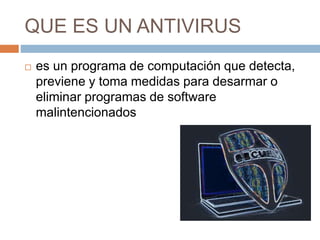 QUE ES UN ANTIVIRUS
 es un programa de computación que detecta,
previene y toma medidas para desarmar o
eliminar programas de software
malintencionados
 