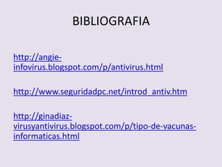 BIBLIOGRAFIA 
http://angie-infovirus. 
blogspot.com/p/antivirus.html 
http://www.seguridadpc.net/introd_antiv.htm 
http://ginadiaz-virusyantivirus. 
blogspot.com/p/tipo-de-vacunas-informaticas. 
html 
 