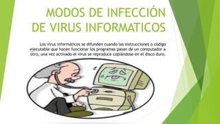 MODOS DE INFECCIÓN
DE VIRUS INFORMATICOS
Los virus informáticos se difunden cuando las instrucciones o código
ejecutable que hacen funcionar los programas pasan de un computador a
otro, una vez activado el virus se reproduce copiándose en el disco duro.
 