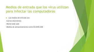 Medios de entrada que los virus utilizan
para infectar las computadoras
 Los medios de entrada son:
-Correo electrónico
-World wide web
-Medios de almacenamiento como CD,DVD,USB
 
