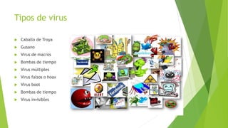 Tipos de virus
 Caballo de Troya
 Gusano
 Virus de macros
 Bombas de tiempo
 Virus múltiples
 Virus falsos o hoax
 Virus boot
 Bombas de tiempo
 Virus invisibles
 