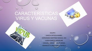 CARACTERÍSTICAS
VIRUS Y VACUNAS
EQUIPO:
• GARCÍA ORTEGA ANABEL
• HERNÁNDEZ MARTÍNEZ MANUEL ISAI
• OJEDA GARCÍA JAQUELINE
• VÁSQUEZ ARENAS ÉDGAR ISRAEL
• VENANCIO FLORES NANCY NAYELLI
 