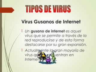 Virus Gusanos de Internet
 Un gusano de internet es aquel
virus que se permite a través de la
red reproducirse y de esta forma
destacarse por su gran expansión.
 Actualmente la gran mayoría de
virus que se encuentran en
Internet son éstos.
 