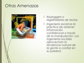 Otras Amenazas
 Keyloggers o
registradores de teclas
 Ingenieria social es la
práctica de obtener
información
confidencial a través
de la manipulación. Los
ingenieros sociales
aprovechan la
tendencia natural de
la gente a confiar en
su palabra
 