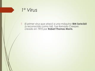 1º Virus
 El primer virus que atacó a una máquina IBM Serie360
(y reconocido como tal), fue llamado Creeper,
creado en 1972 por Robert Thomas Morris.
 