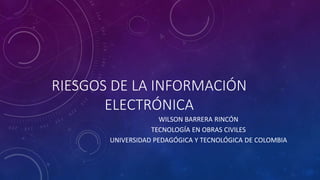 RIESGOS DE LA INFORMACIÓN
ELECTRÓNICA
WILSON BARRERA RINCÓN
TECNOLOGÍA EN OBRAS CIVILES
UNIVERSIDAD PEDAGÓGICA Y TECNOLÓGICA DE COLOMBIA
 