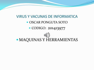 VIRUS Y VACUNAS DE INFORMATICA
 OSCAR PONGUTA SOTO
 CODIGO: 201413977
 MAQUINAS Y HERRAMIENTAS
 