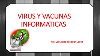 VIRUS Y VACUNAS
INFORMATICAS
IVAN LEONARDO FONSECA LOPEZ
 