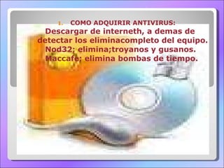 COMO ADQUIRIR ANTIVIRUS: Descargar de interneth, a demas de detectar los eliminacompleto del equipo. Nod32; elimina;troyanos y gusanos. Maccafe; elimina bombas de tiempo. 