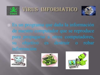    Es un programa que daña la información
    de nuestro computador que se reproduce
    para propagarse a otros computadores,
    su objetivo es destruir o robar
    información
 