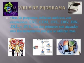    virus de programa: infectan archivos con
    extensiones .EXE, .COM, .OVL, .DRV, .BIN,
    .DLL, y .SYS., los dos primeros son atacados
    más frecuentemente por que se utilizan mas.
 