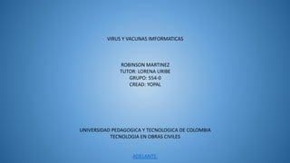 VIRUS Y VACUNAS IMFORMATICAS
ROBINSON MARTINEZ
TUTOR: LORENA URIBE
GRUPO: 554-0
CREAD: YOPAL
UNIVERSIDAD PEDAGOGICA Y TECNOLOGICA DE COLOMBIA
TECNOLOGIA EN OBRAS CIVILES
ADELANTE.
 