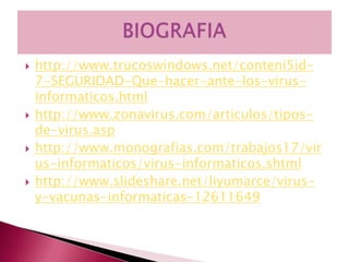    http://www.trucoswindows.net/conteni5id-
    7-SEGURIDAD-Que-hacer-ante-los-virus-
    informaticos.html
   http://www.zonavirus.com/articulos/tipos-
    de-virus.asp
   http://www.monografias.com/trabajos17/vir
    us-informaticos/virus-informaticos.shtml
   http://www.slideshare.net/liyumarce/virus-
    y-vacunas-informaticas-12611649
 