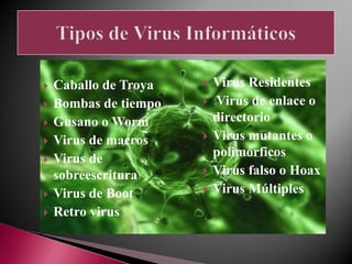    Caballo de Troya      Virus Residentes
   Bombas de tiempo      Virus de enlace o
   Gusano o Worm          directorio
   Virus de macros       Virus mutantes o
   Virus de               polimórficos
    sobreescritura        Virus falso o Hoax
   Virus de Boot         Virus Múltiples
   Retro virus
 