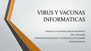 VIRUS Y VACUNAS
INFORMATICAS
FRANCISCO ALEJANDRO VARGAS SALAMANCA
COD. 1052020656
UNIVERSIDAD PEDAGOGICA Y TECNOLÓGICA DE COLOMBIA
Noviembre de 2017
 