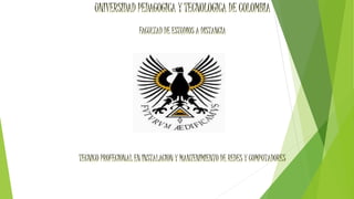 UNIVERSIDAD PEDAGOGICA Y TECNOLOGICA DE COLOMBIA
FACULTAD DE ESTUDIOS A DISTANCIA
ESCUELA CIENCIAS TECNOLOGICAS
TECNICO PROFECIONAL EN INSTALACION Y MANTENIMIENTO DE REDES Y COMPUTADORES
 