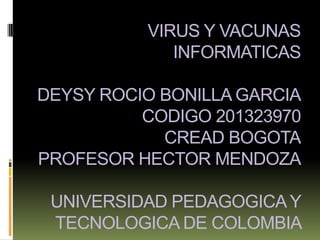 VIRUS Y VACUNAS
INFORMATICAS
DEYSY ROCIO BONILLA GARCIA
CODIGO 201323970
CREAD BOGOTA
PROFESOR HECTOR MENDOZA
UNIVERSIDAD PEDAGOGICA Y
TECNOLOGICA DE COLOMBIA

 