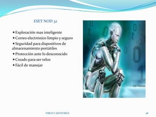 ESET NOD 32

Exploración mas inteligente
Correo electrónico limpio y seguro
Seguridad para dispositivos de
almacenamiento portátiles
Protección ante lo desconocido
Creado para ser veloz
Fácil de manejar




                    VIRUS Y ANTIVIRUS   28
 