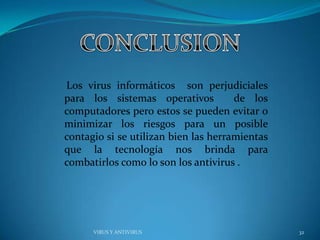 Los virus informáticos son perjudiciales
para los sistemas operativos          de los
computadores pero estos se pueden evitar o
minimizar los riesgos para un posible
contagio si se utilizan bien las herramientas
que la tecnología nos brinda para
combatirlos como lo son los antivirus .




      VIRUS Y ANTIVIRUS                         32
 