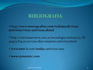 http://www.monografias.com/trabajos18/virus-
antivirus/virus-antivirus.shtml

http://noticiasar.terra.com.ar/tecnologia/noticias/0,,OI
414513-EI4127,00-Los+diez+mejores+antivirus.html

www.eset-la.com/nod32-antivirus-mac

www.symantec.com


             VIRUS Y ANTIVIRUS                              33
 