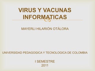 VIRUS Y VACUNAS
          INFORMATICAS
                 
          MAYERLI HILARIÓN OTÁLORA




UNIVERSIDAD PEDAGOGICA Y TECNOLOGICA DE COLOMBIA


                  I SEMESTRE
                      2011
 