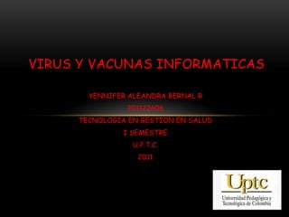 VIRUS Y VACUNAS INFORMATICAS

       YENNIFER ALEANDRA BERNAL R
               201122606
     TECNOLOGIA EN GESTION EN SALUD
               I SEMESTRE
                 U.P.T.C.
                  2011
 