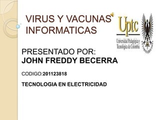 VIRUS Y VACUNAS
 INFORMATICAS

PRESENTADO POR:
JOHN FREDDY BECERRA
CODIGO:201123818

TECNOLOGIA EN ELECTRICIDAD
 