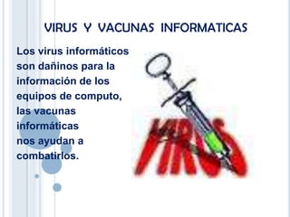 VIRUS Y VACUNAS INFORMATICAS
Los virus informáticos
son dañinos para la
información de los
equipos de computo,
las vacunas
informáticas
nos ayudan a
combatirlos.
 