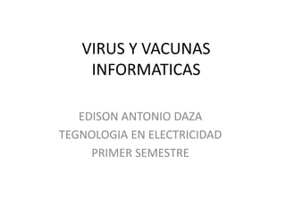 VIRUS Y VACUNAS
    INFORMATICAS

   EDISON ANTONIO DAZA
TEGNOLOGIA EN ELECTRICIDAD
     PRIMER SEMESTRE
 