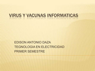 VIRUS Y VACUNAS INFORMATICAS




  EDISON ANTONIO DAZA
  TEGNOLOGIA EN ELECTRICIDAD
  PRIMER SEMESTRE
 