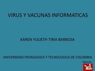 VIRUS Y VACUNAS INFORMATICAS



         KAREN YULIETH TIRIA BARBOSA



UNIVERSIDAD PEDAGOGICA Y TECNOLOGICA DE COLOMBIA
                                          Siguiente
 