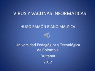 VIRUS Y VACUNAS INFORMATICAS

  HUGO RAMÓN RIAÑO MALPICA



Universidad Pedagógica y Tecnológica
            de Colombia
              Duitama
                2012
 
