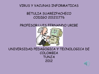 VIRUS Y VACUNAS INFORMATICAS

        BETULIA SUAREZPACHECO
           CODIGO 201211776

     PROFESOR:LUIS FERNANDO URIBE




UNIVERSIDAD PEDAGOGICA Y TECNOLOGICA DE
               COLOMBIA
                TUNJA
                 2012
 