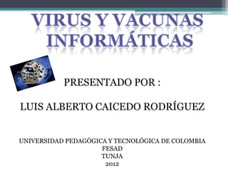 PRESENTADO POR :

LUIS ALBERTO CAICEDO RODRÍGUEZ


UNIVERSIDAD PEDAGÓGICA Y TECNOLÓGICA DE COLOMBIA
                     FESAD
                     TUNJA
                      2012
 