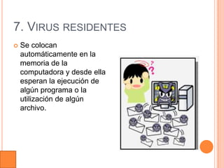 7. VIRUS RESIDENTES
   Se colocan
    automáticamente en la
    memoria de la
    computadora y desde ella
    esperan la ejecución de
    algún programa o la
    utilización de algún
    archivo.
 
