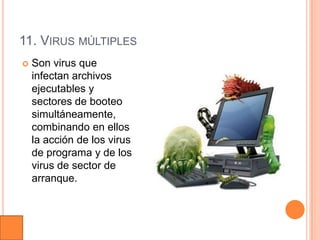11. VIRUS MÚLTIPLES
   Son virus que
    infectan archivos
    ejecutables y
    sectores de booteo
    simultáneamente,
    combinando en ellos
    la acción de los virus
    de programa y de los
    virus de sector de
    arranque.
 