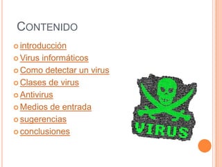 CONTENIDO
 introducción

 Virus informáticos
 Como detectar un virus

 Clases de virus

 Antivirus

 Medios de entrada

 sugerencias

 conclusiones
 