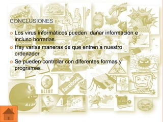 CONCLUSIONES

 Los virus informáticos pueden dañar información e
  incluso borrarlas.
 Hay varias maneras de que entren a nuestro
  ordenador
 Se pueden controlar con diferentes formas y
  programas
 