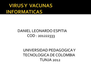 DANIEL LEONARDO ESPITIA
    COD : 201222333


  UNIVERSIDAD PEDAGOGICA Y
  TECNOLOGICA DE COLOMBIA
          TUNJA 2012
 