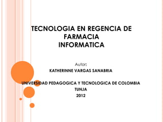 TECNOLOGIA EN REGENCIA DE
           FARMACIA
         INFORMATICA

                     Autor:
           KATHERINNE VARGAS SANABRIA


UNIVERSIDAD PEDAGOGICA Y TECNOLOGICA DE COLOMBIA
                     TUNJA
                      2012
 