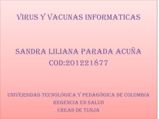VIRUS Y VACUNAS INFORMATICAS



  Sandra Liliana parada acuña
         Cod:201221877


Universidad tecnológica y pedagógica de Colombia
                Regencia en salud
                 Cread de Tunja
 
