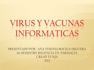 VIRUS Y VACUNAS
INFORMATICAS
PRESENTADO POR : ANA YESENIA BOCIGA HIGUERA
1er SEMESTRE REGENCIA EN FARMACIA
CREAD TUNJA
2013
 