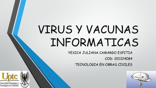 VIRUS Y VACUNAS
INFORMATICAS
YESICA JULIANA CAMARGO ESPITIA
COD: 201324084
TECNOLOGIA EN OBRAS CIVILES

 